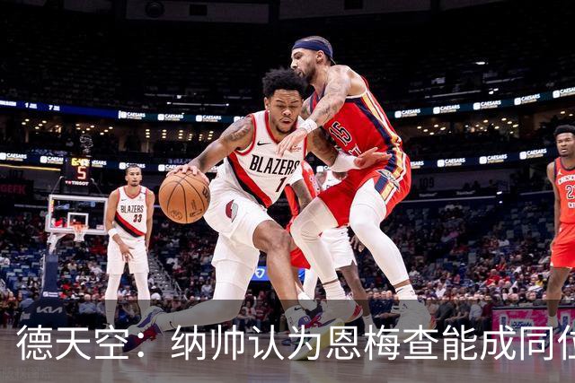 德天空：纳帅认为恩梅查能成同位置世界最佳 曼城曼联皇马均有意